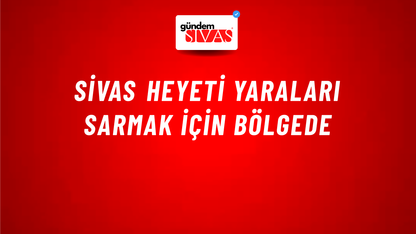 Sivas Heyeti Yaraları Sarmak İçin Bölgede