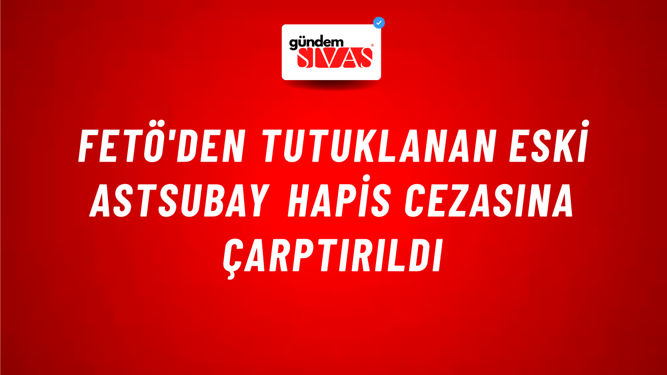 FETÖ'den tutuklanan eski astsubay hapis cezasına çarptırıldı