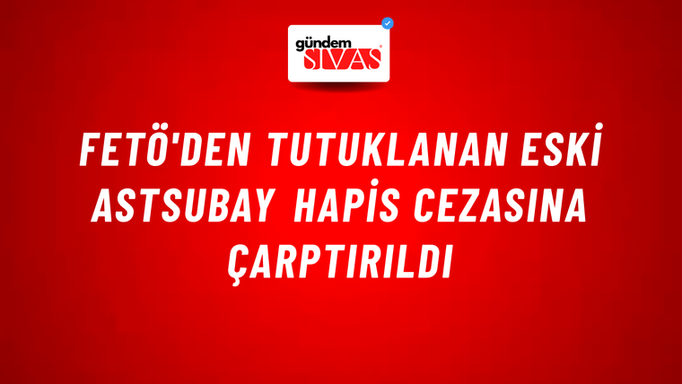 FETÖ'den tutuklanan eski astsubay hapis cezasına çarptırıldı