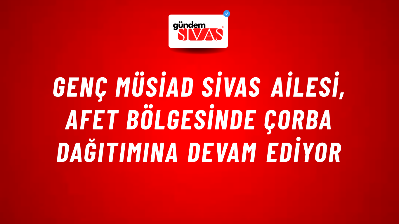 Genç MÜSİAD Sivas Ailesi, Afet Bölgesinde Çorba Dağıtımına Devam Ediyor