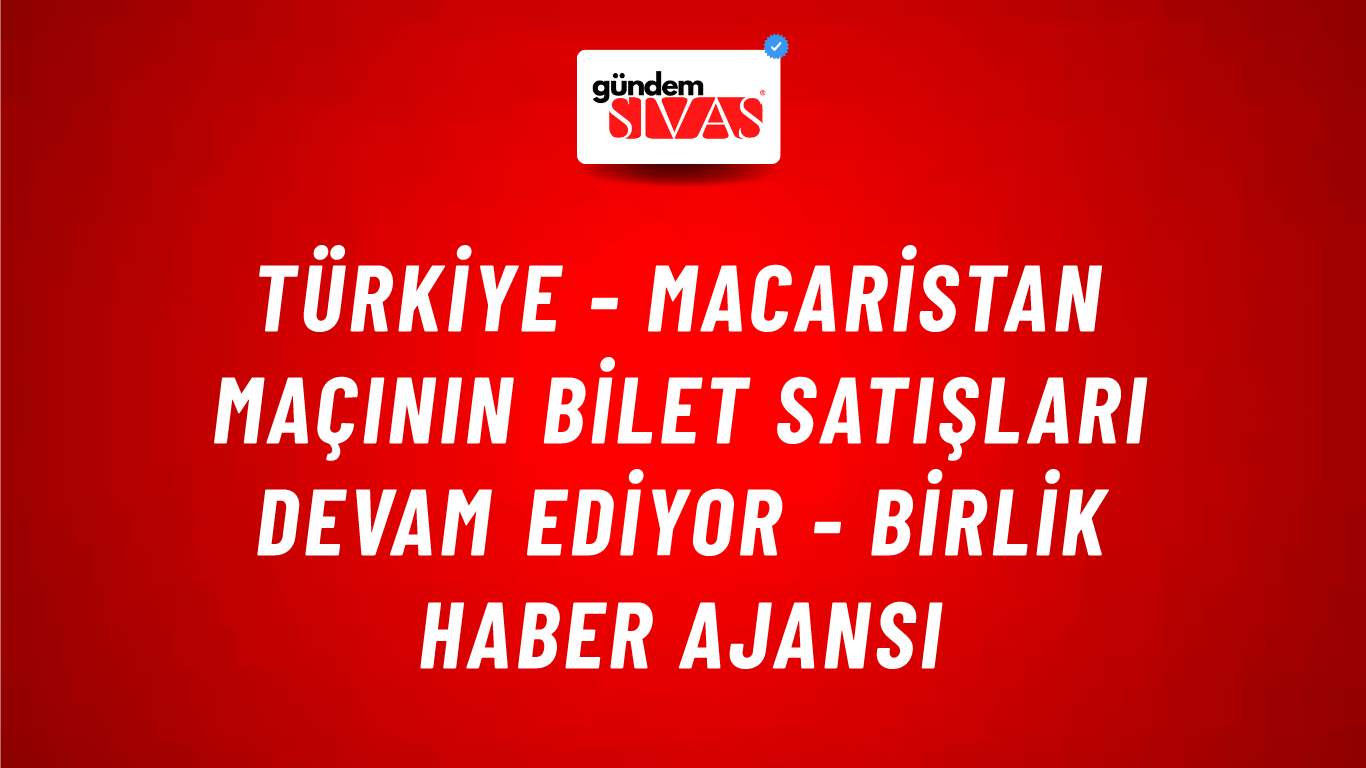 Türkiye - Macaristan Maçının Bilet Satışları Devam Ediyor - Birlik Haber Ajansı