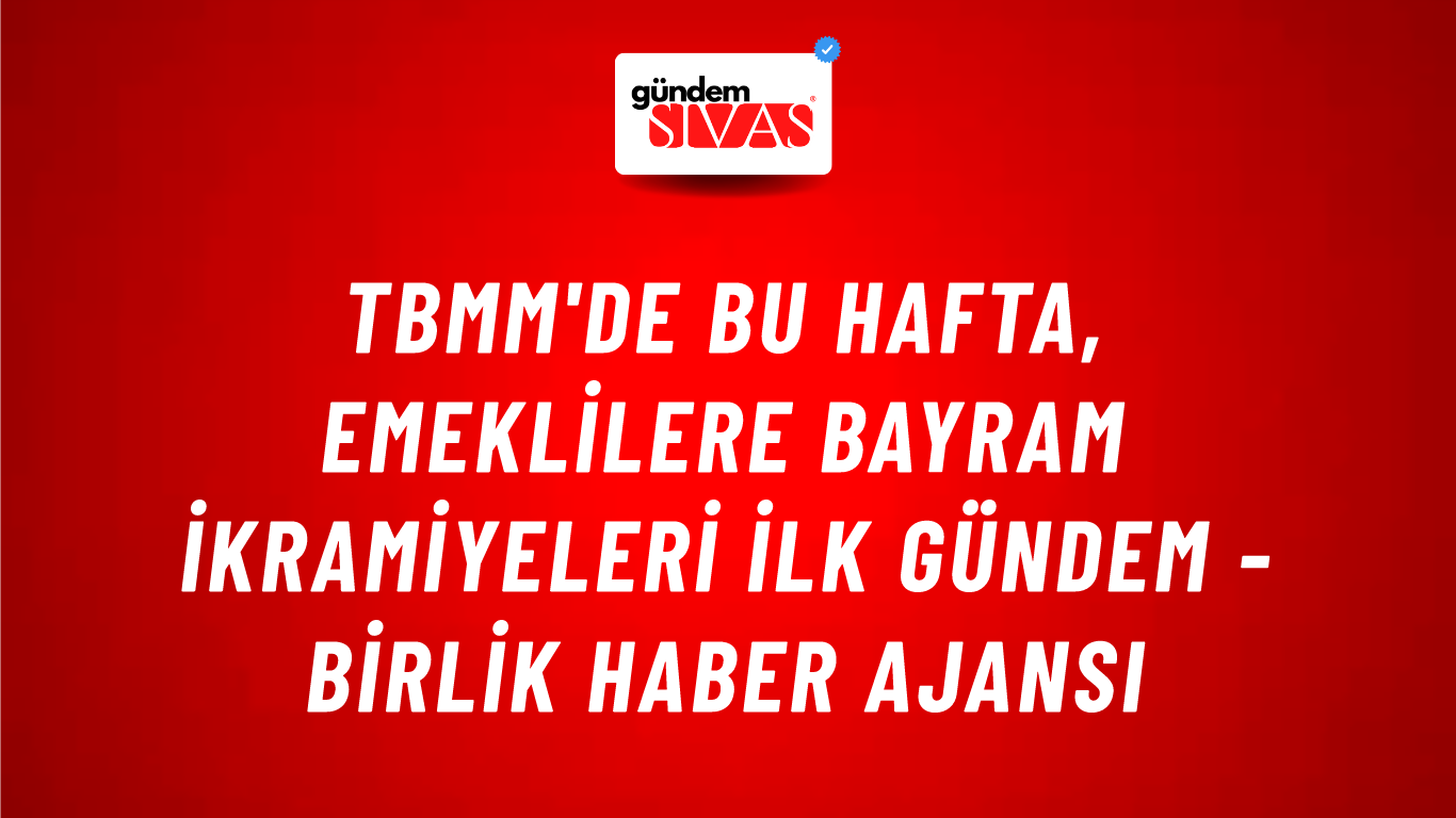 TBMM'de Bu Hafta, Emeklilere Bayram İkramiyeleri İlk Gündem - Birlik Haber Ajansı