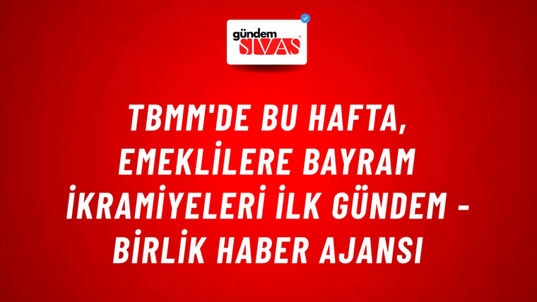 TBMM'de Bu Hafta, Emeklilere Bayram İkramiyeleri İlk Gündem - Birlik Haber Ajansı