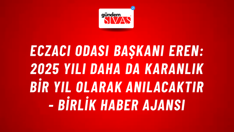 Eczacı Odası Başkanı Eren: 2025 yılı daha da karanlık bir yıl olarak anılacaktır - Birlik Haber Ajansı