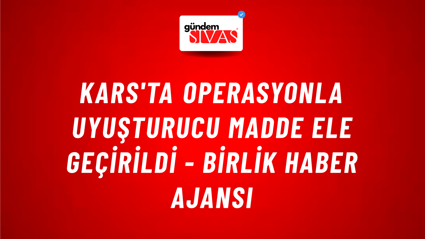 Kars'ta operasyonla uyuşturucu madde ele geçirildi - Birlik Haber Ajansı