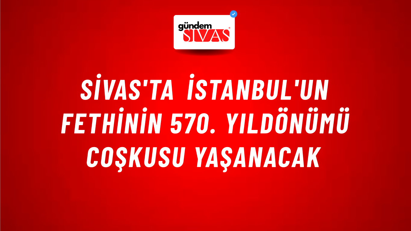 Sivas'ta İstanbul'un Fethinin 570. Yıldönümü Coşkusu Yaşanacak