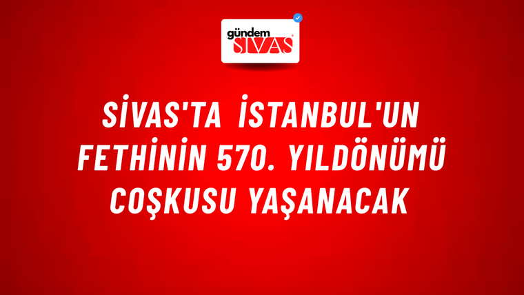 Sivas'ta İstanbul'un Fethinin 570. Yıldönümü Coşkusu Yaşanacak