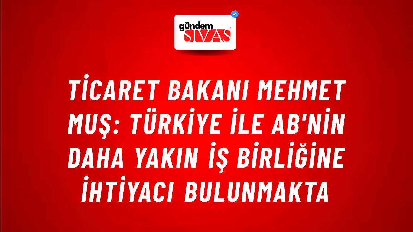 Ticaret Bakanı Mehmet Muş: Türkiye ile AB'nin daha yakın iş birliğine ihtiyacı bulunmakta