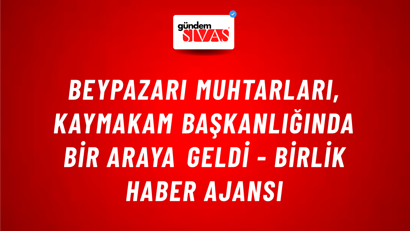 Beypazarı Muhtarları, Kaymakam başkanlığında bir araya geldi - Birlik Haber Ajansı