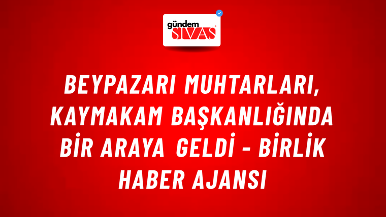 Beypazarı Muhtarları, Kaymakam başkanlığında bir araya geldi - Birlik Haber Ajansı