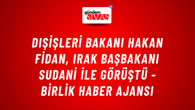 Dışişleri Bakanı Hakan Fidan, Irak Başbakanı Sudani ile görüştü - Birlik Haber Ajansı