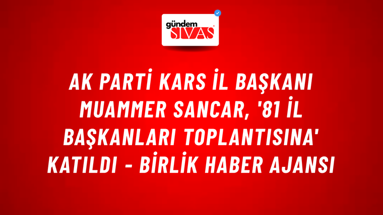 AK Parti Kars İl Başkanı Muammer Sancar, '81 il başkanları toplantısına' katıldı - Birlik Haber Ajansı