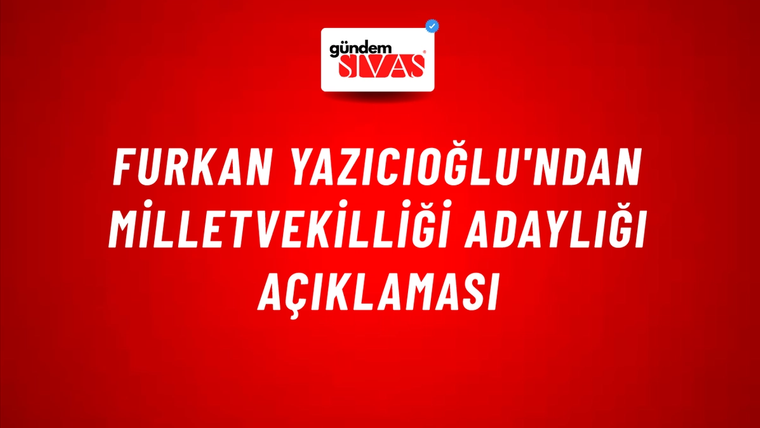 Furkan Yazıcıoğlu'ndan Milletvekilliği Adaylığı Açıklaması