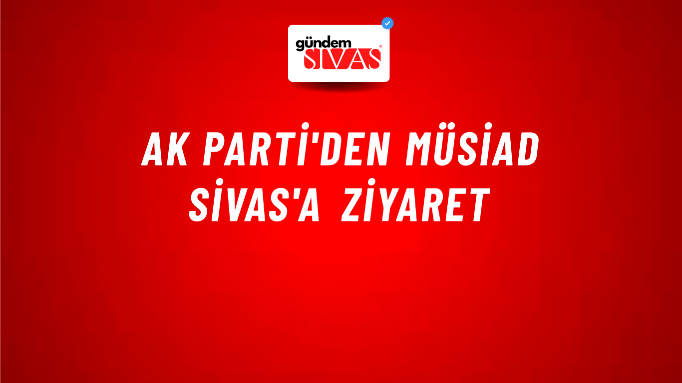 AK PARTİ'den MÜSİAD Sivas'a Ziyaret
