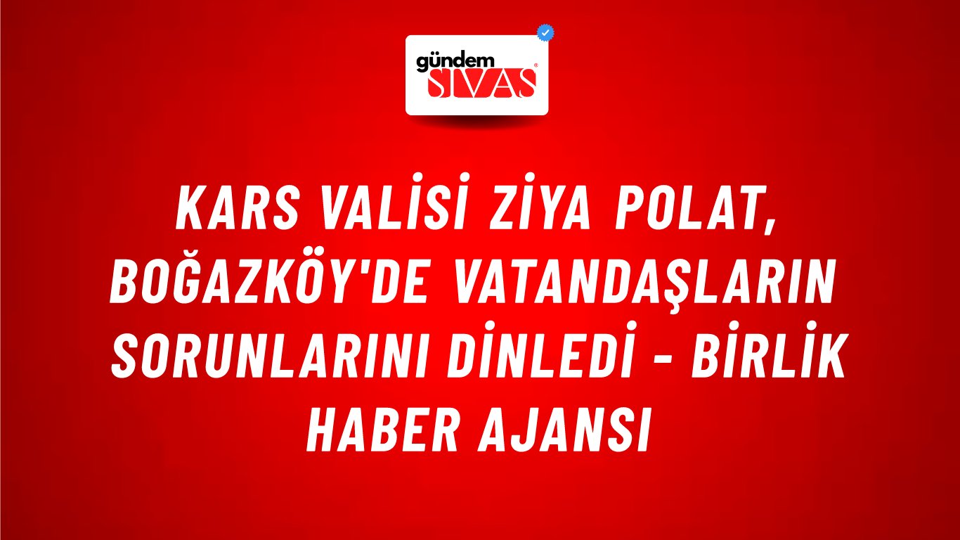 Kars Valisi Ziya Polat, Boğazköy'de vatandaşların sorunlarını dinledi - Birlik Haber Ajansı