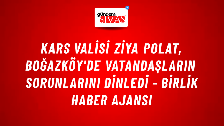 Kars Valisi Ziya Polat, Boğazköy'de vatandaşların sorunlarını dinledi - Birlik Haber Ajansı