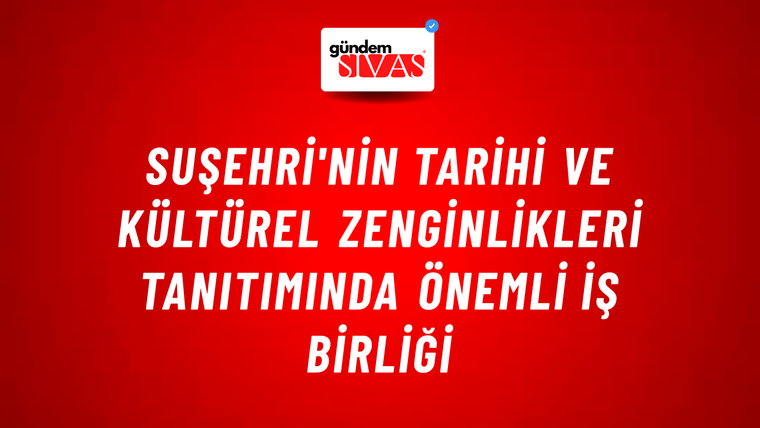 Suşehri'nin Tarihi ve Kültürel Zenginlikleri Tanıtımında Önemli İş Birliği