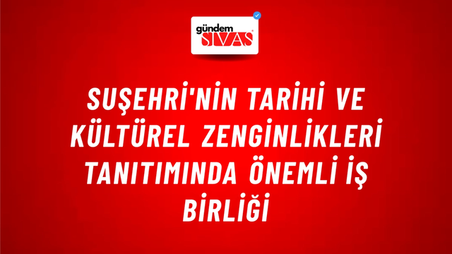 Suşehri'nin Tarihi ve Kültürel Zenginlikleri Tanıtımında Önemli İş Birliği