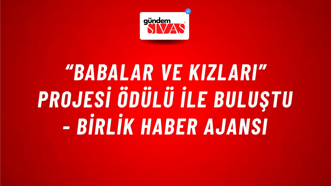 “Babalar ve Kızları” Projesi ödülü ile buluştu - Birlik Haber Ajansı