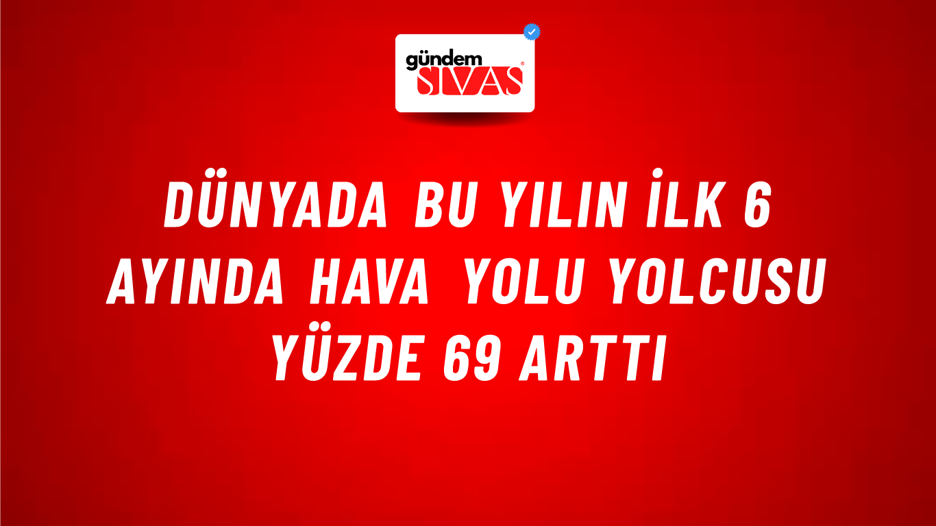 Dünyada bu yılın ilk 6 ayında hava yolu yolcusu yüzde 69 arttı
