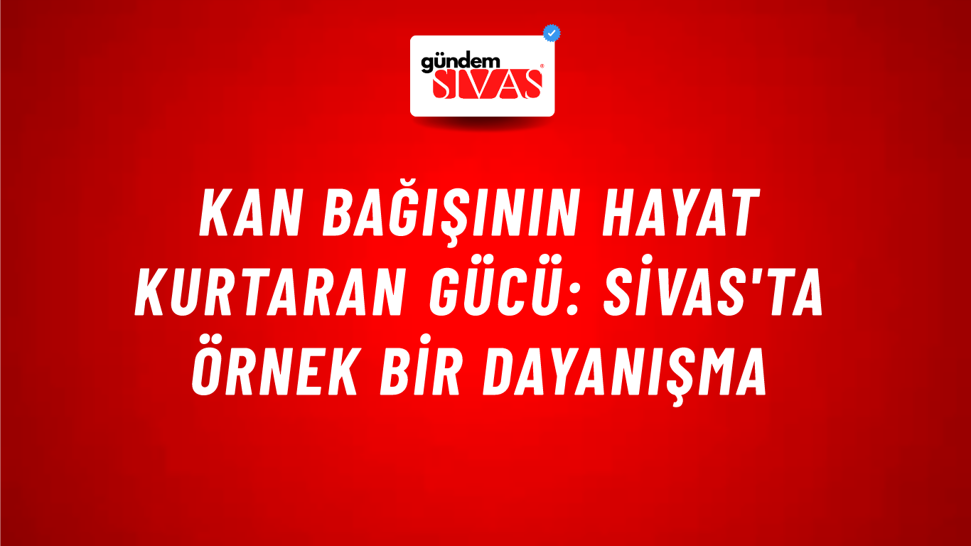 Kan Bağışının Hayat Kurtaran Gücü: Sivas'ta Örnek Bir Dayanışma