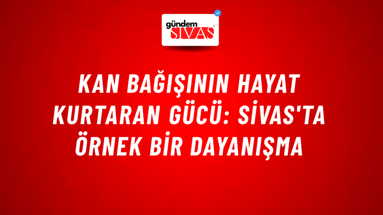 Kan Bağışının Hayat Kurtaran Gücü: Sivas'ta Örnek Bir Dayanışma