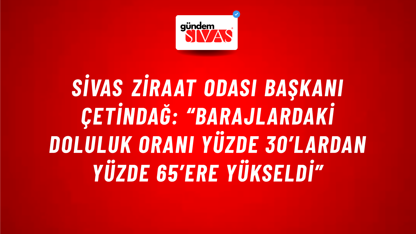 Sivas Ziraat Odası Başkanı Çetindağ: “Barajlardaki Doluluk Oranı Yüzde 30’lardan Yüzde 65’ere Yükseldi”