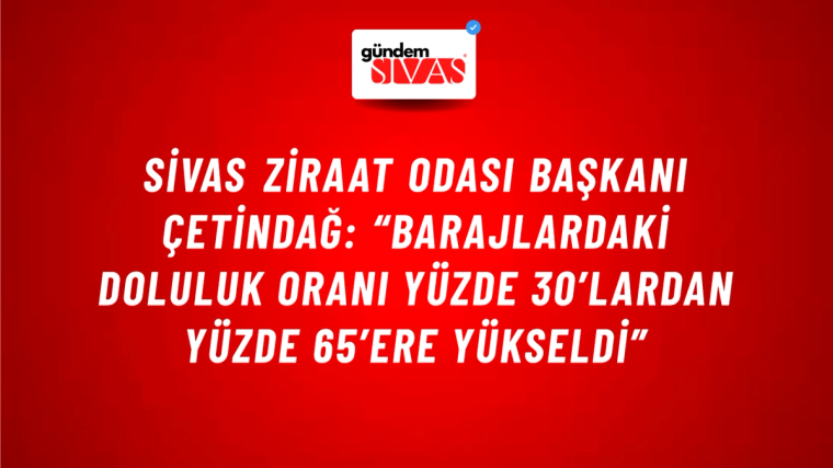 Sivas Ziraat Odası Başkanı Çetindağ: “Barajlardaki Doluluk Oranı Yüzde 30’lardan Yüzde 65’ere Yükseldi”