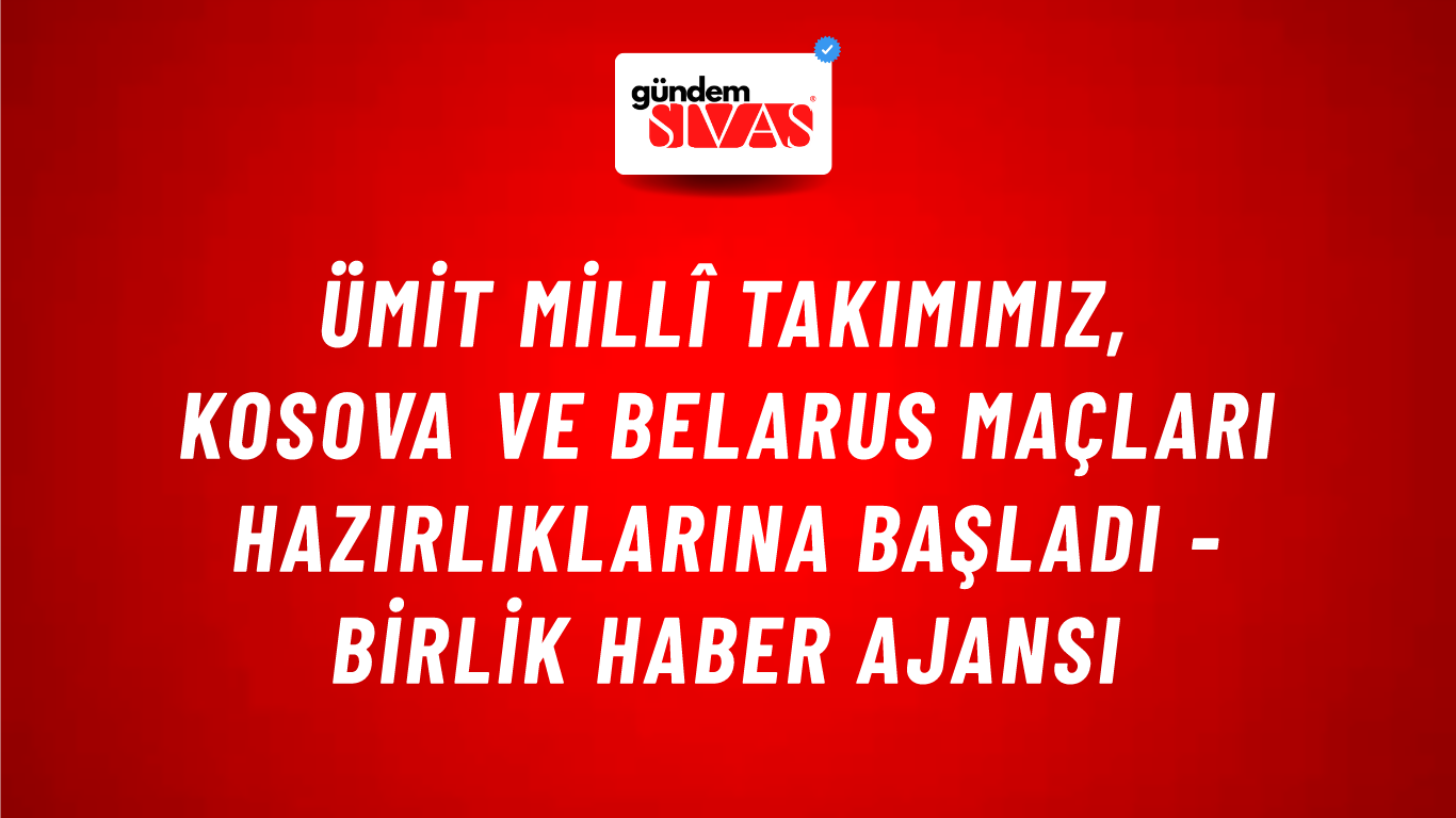 Ümit Millî Takımımız, Kosova ve Belarus maçları hazırlıklarına başladı - Birlik Haber Ajansı