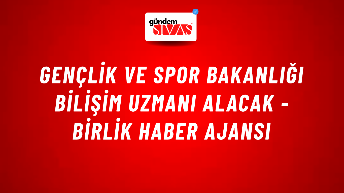 Gençlik ve Spor Bakanlığı Bilişim Uzmanı Alacak - Birlik Haber Ajansı