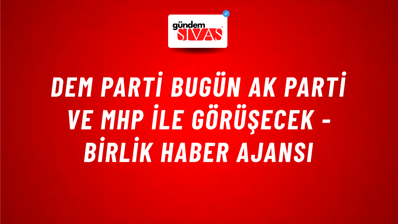 DEM Parti bugün AK Parti ve MHP ile görüşecek - Birlik Haber Ajansı
