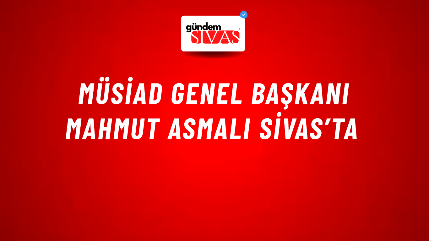 MÜSİAD Genel Başkanı Mahmut Asmalı Sivas’ta