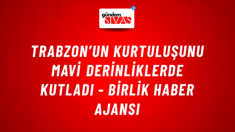 Trabzon’un Kurtuluşunu Mavi Derinliklerde Kutladı - Birlik Haber Ajansı