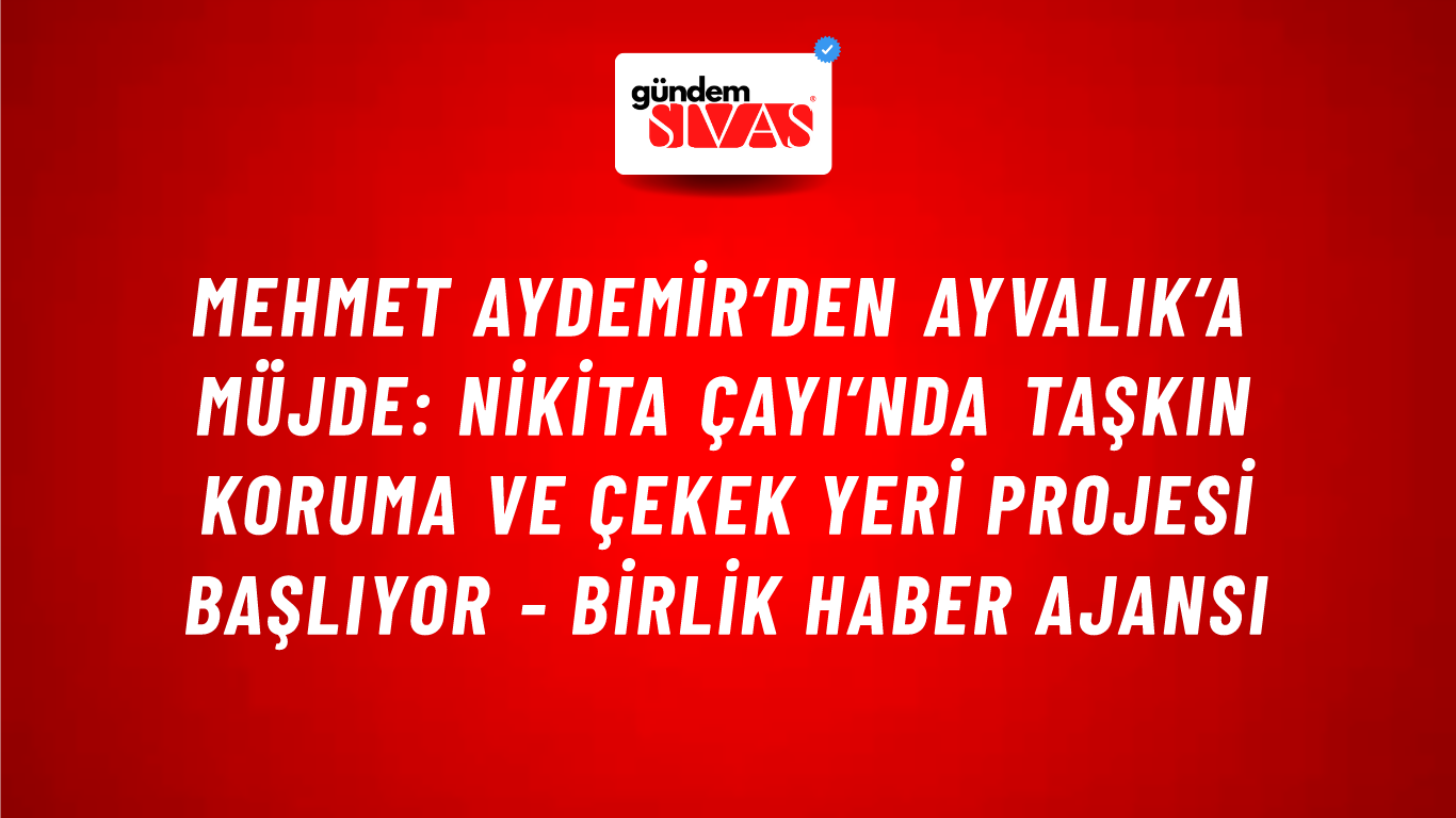 Mehmet Aydemir’den Ayvalık’a müjde: Nikita Çayı’nda Taşkın Koruma ve Çekek Yeri Projesi başlıyor - Birlik Haber Ajansı