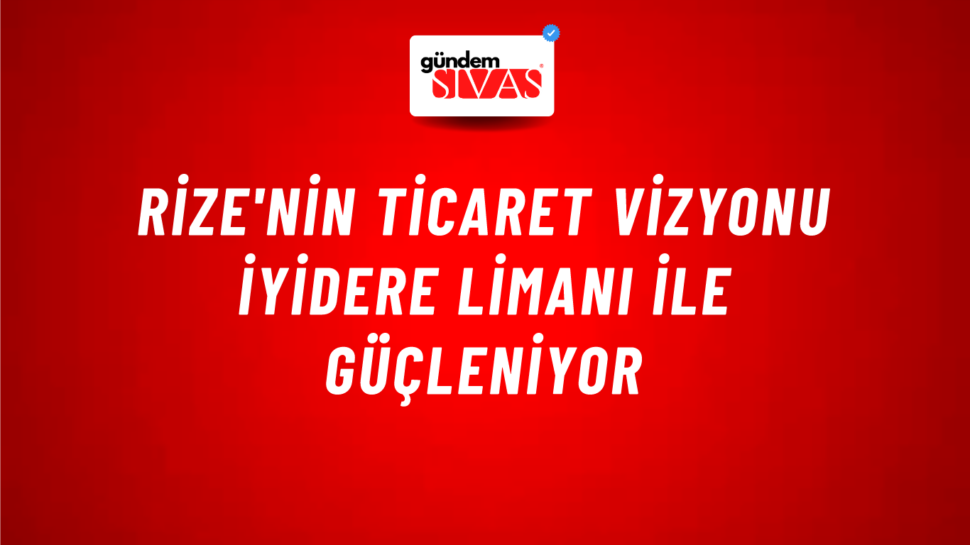 Rize'nin Ticaret Vizyonu İyidere Limanı ile Güçleniyor