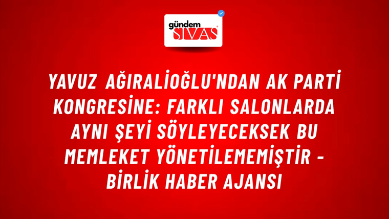 Yavuz Ağıralioğlu'ndan AK Parti Kongresine: Farklı salonlarda aynı şeyi söyleyeceksek bu memleket yönetilememiştir - Birlik Haber Ajansı