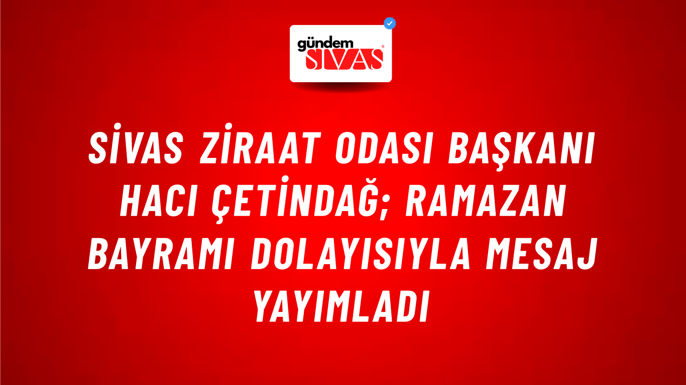 Sivas Ziraat Odası Başkanı Hacı Çetindağ; Ramazan Bayramı Dolayısıyla Mesaj Yayımladı