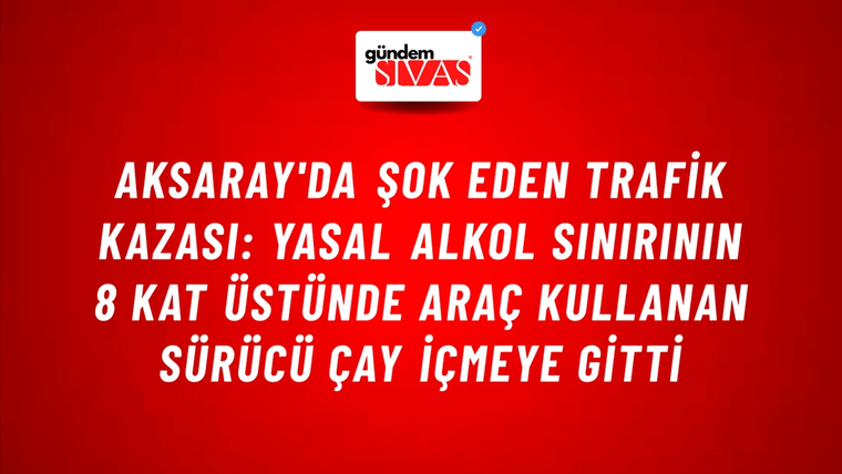 Aksaray'da Şok Eden Trafik Kazası: Yasal Alkol Sınırının 8 Kat Üstünde Araç Kullanan Sürücü Çay İçmeye Gitti
