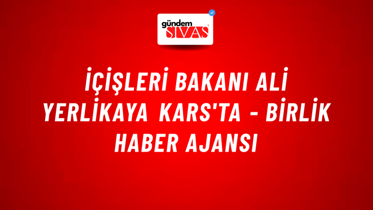İçişleri Bakanı Ali Yerlikaya Kars'ta - Birlik Haber Ajansı