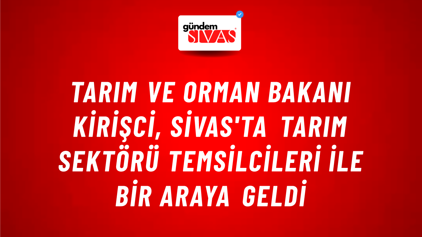Tarım ve Orman Bakanı Kirişci, Sivas'ta Tarım Sektörü Temsilcileri İle Bir Araya Geldi
