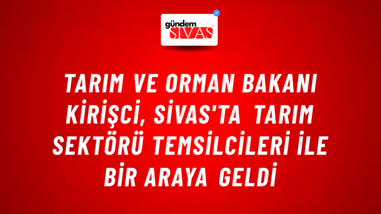 Tarım ve Orman Bakanı Kirişci, Sivas'ta Tarım Sektörü Temsilcileri İle Bir Araya Geldi