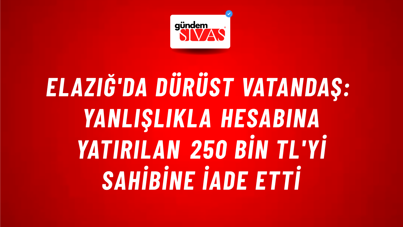 Elazığ'da Dürüst Vatandaş: Yanlışlıkla Hesabına Yatırılan 250 Bin TL'yi Sahibine İade Etti