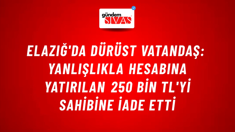 Elazığ'da Dürüst Vatandaş: Yanlışlıkla Hesabına Yatırılan 250 Bin TL'yi Sahibine İade Etti