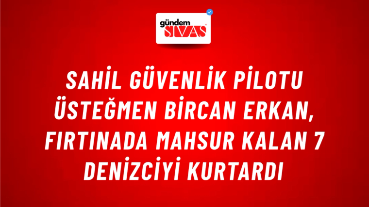 Sahil Güvenlik Pilotu Üsteğmen Bircan Erkan, Fırtınada Mahsur Kalan 7 Denizciyi Kurtardı