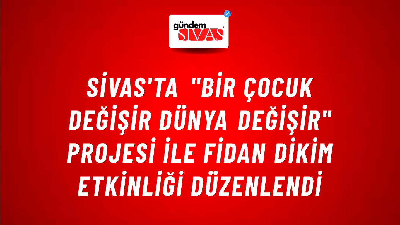 Sivas'ta "Bir Çocuk Değişir Dünya Değişir" Projesi ile Fidan Dikim Etkinliği Düzenlendi