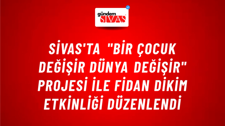 Sivas'ta "Bir Çocuk Değişir Dünya Değişir" Projesi ile Fidan Dikim Etkinliği Düzenlendi