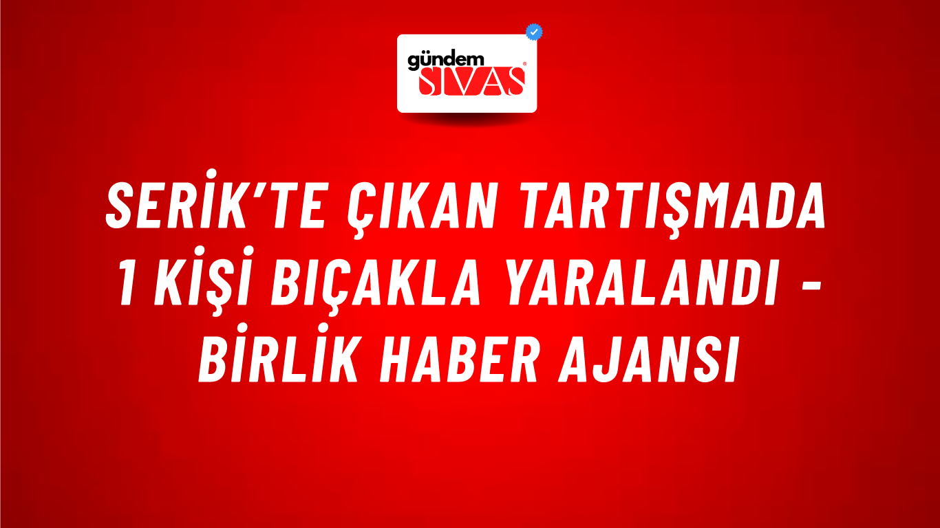 Serik’te çıkan tartışmada 1 kişi bıçakla yaralandı - Birlik Haber Ajansı