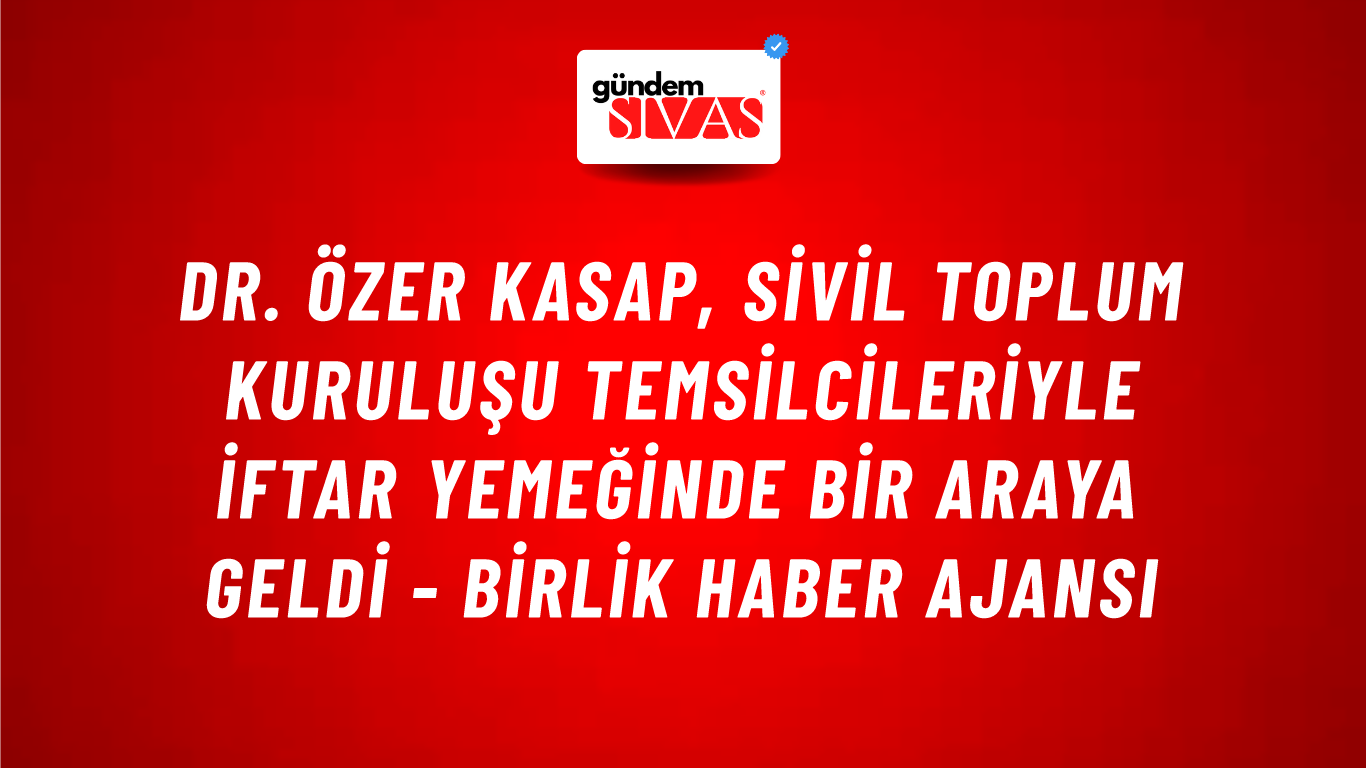 Dr. Özer Kasap, sivil toplum kuruluşu temsilcileriyle iftar yemeğinde bir araya geldi - Birlik Haber Ajansı