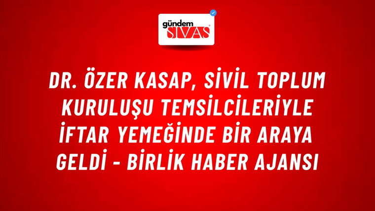 Dr. Özer Kasap, sivil toplum kuruluşu temsilcileriyle iftar yemeğinde bir araya geldi - Birlik Haber Ajansı