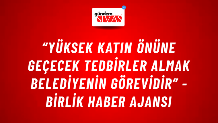 “Yüksek Katın Önüne Geçecek Tedbirler Almak Belediyenin Görevidir” - Birlik Haber Ajansı